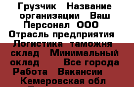 Грузчик › Название организации ­ Ваш Персонал, ООО › Отрасль предприятия ­ Логистика, таможня, склад › Минимальный оклад ­ 1 - Все города Работа » Вакансии   . Кемеровская обл.,Прокопьевск г.